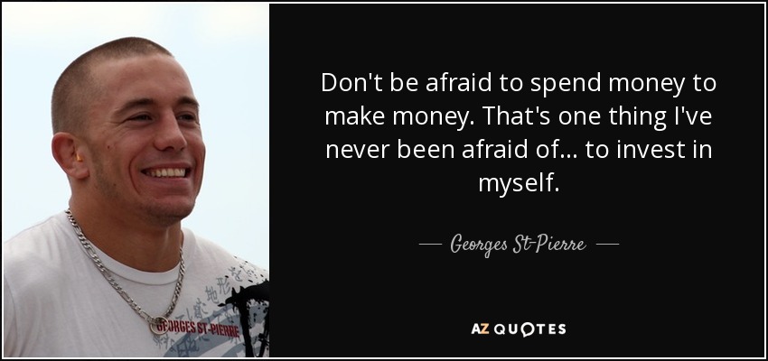 Don't be afraid to spend money to make money. That's one thing I've never been afraid of... to invest in myself. - Georges St-Pierre