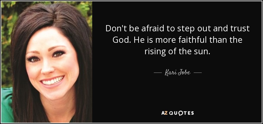 Don't be afraid to step out and trust God. He is more faithful than the rising of the sun. - Kari Jobe