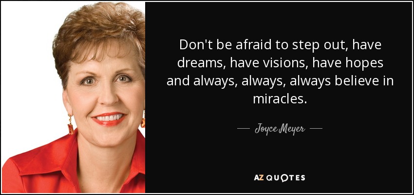 Don't be afraid to step out, have dreams, have visions, have hopes and always, always, always believe in miracles. - Joyce Meyer