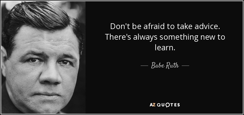 Don't be afraid to take advice. There's always something new to learn. - Babe Ruth