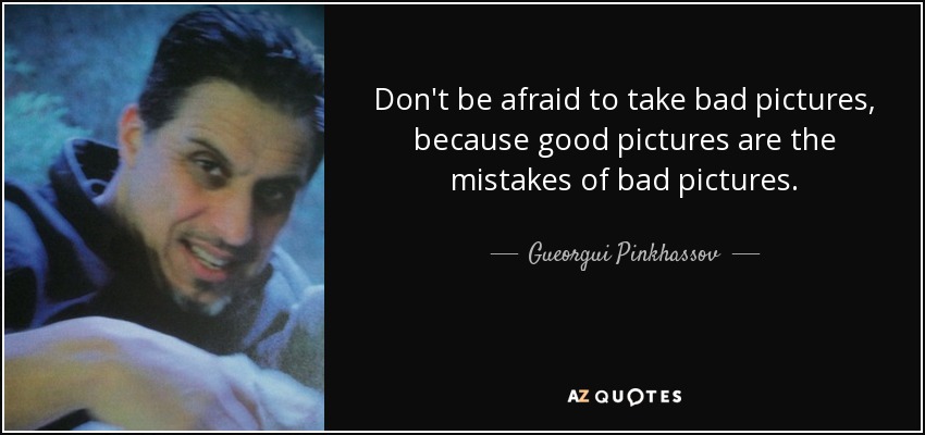 Don't be afraid to take bad pictures, because good pictures are the mistakes of bad pictures. - Gueorgui Pinkhassov