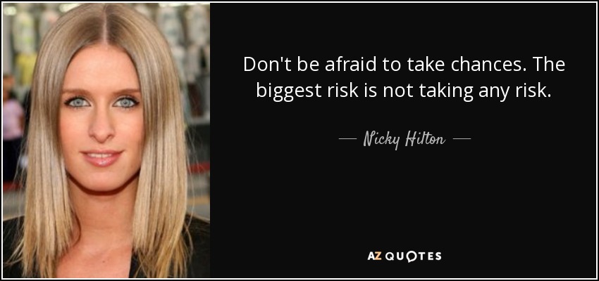 Don't be afraid to take chances. The biggest risk is not taking any risk. - Nicky Hilton