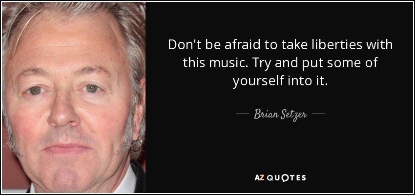 Don't be afraid to take liberties with this music. Try and put some of yourself into it. - Brian Setzer