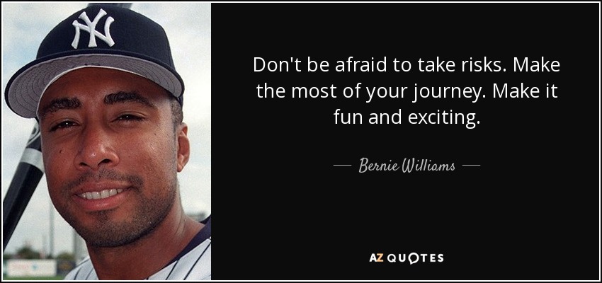Don't be afraid to take risks. Make the most of your journey. Make it fun and exciting. - Bernie Williams