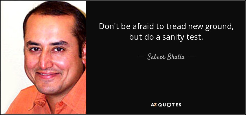 Don't be afraid to tread new ground, but do a sanity test. - Sabeer Bhatia