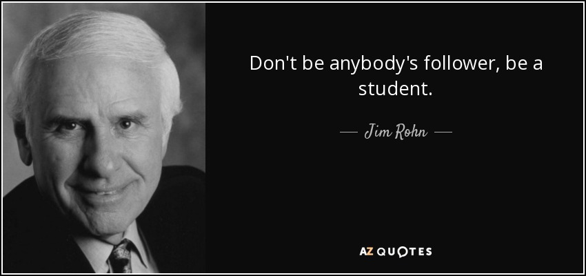 Don't be anybody's follower, be a student. - Jim Rohn