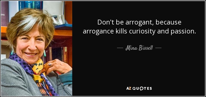 Don't be arrogant, because arrogance kills curiosity and passion. - Mina Bissell