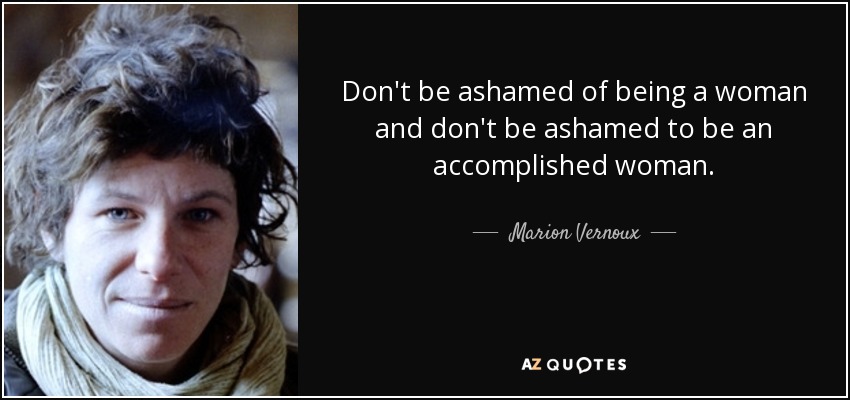 Don't be ashamed of being a woman and don't be ashamed to be an accomplished woman. - Marion Vernoux