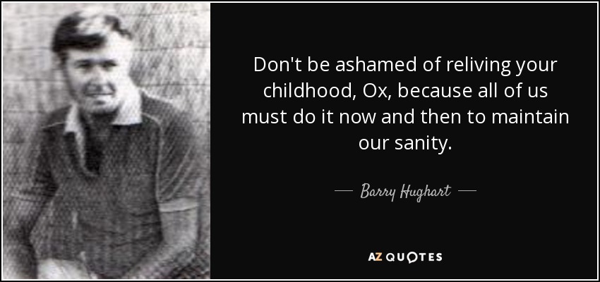 Don't be ashamed of reliving your childhood, Ox, because all of us must do it now and then to maintain our sanity. - Barry Hughart