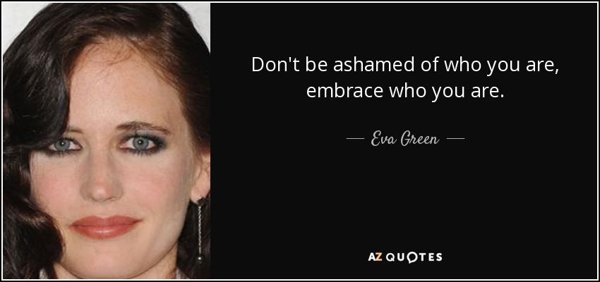 Don't be ashamed of who you are, embrace who you are. - Eva Green