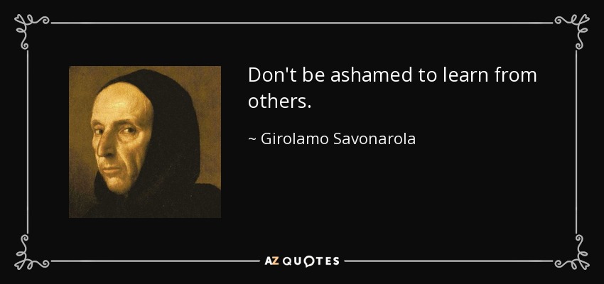 Don't be ashamed to learn from others. - Girolamo Savonarola