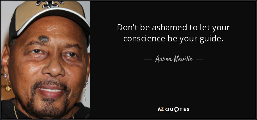 Don't be ashamed to let your conscience be your guide. - Aaron Neville