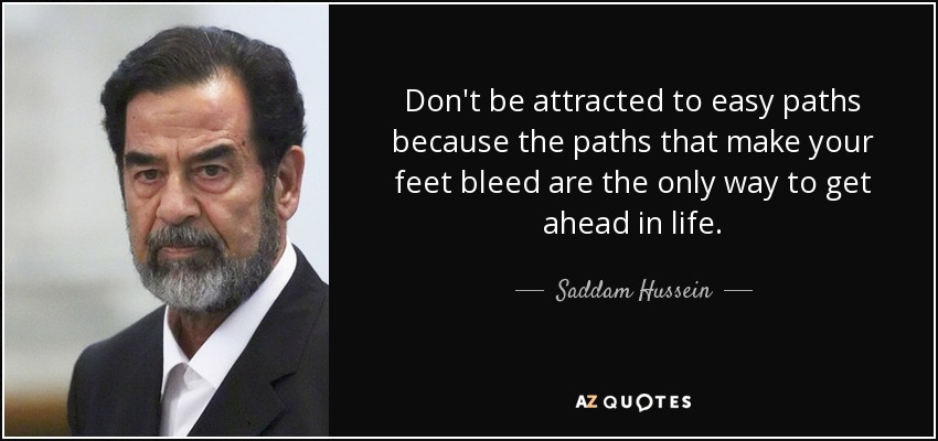 Don't be attracted to easy paths because the paths that make your feet bleed are the only way to get ahead in life. - Saddam Hussein