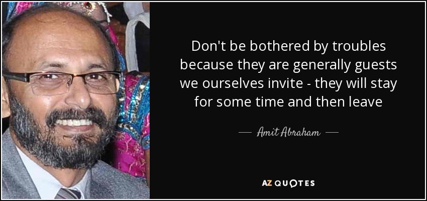 Don't be bothered by troubles because they are generally guests we ourselves invite - they will stay for some time and then leave - Amit Abraham