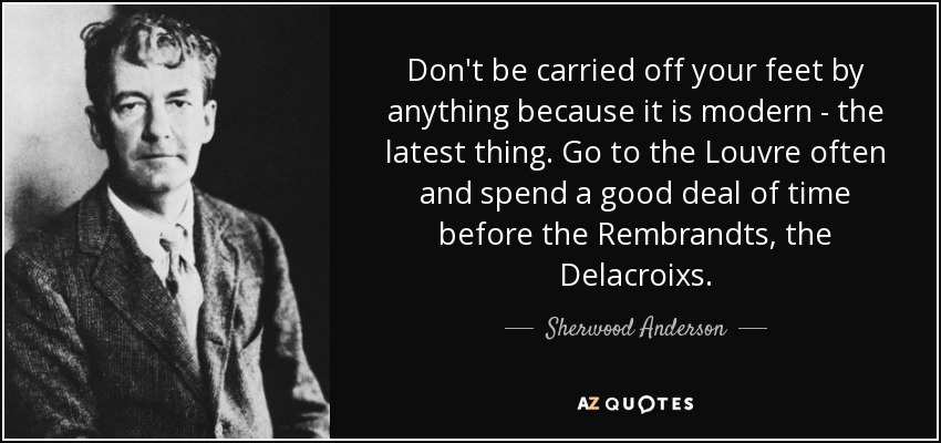 Don't be carried off your feet by anything because it is modern - the latest thing. Go to the Louvre often and spend a good deal of time before the Rembrandts, the Delacroixs. - Sherwood Anderson