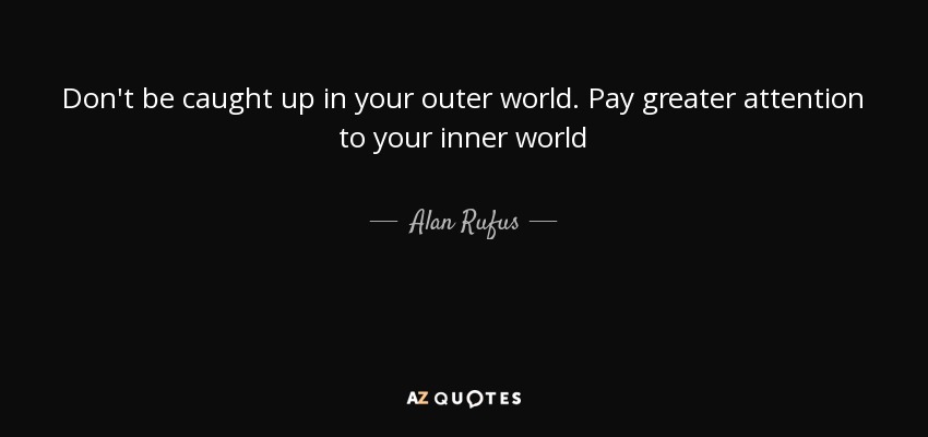 Don't be caught up in your outer world. Pay greater attention to your inner world - Alan Rufus