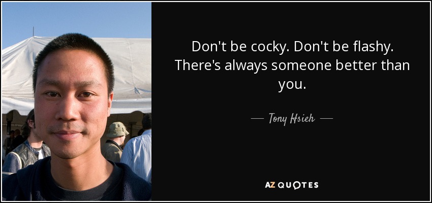 Don't be cocky. Don't be flashy. There's always someone better than you. - Tony Hsieh