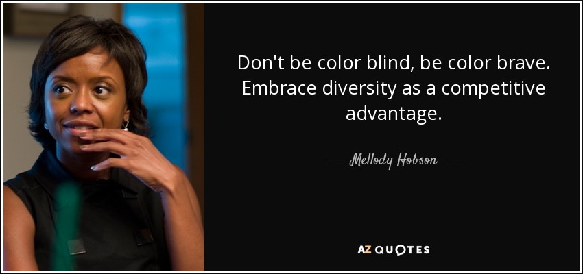 Don't be color blind, be color brave. Embrace diversity as a competitive advantage. - Mellody Hobson