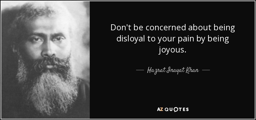 Don't be concerned about being disloyal to your pain by being joyous. - Hazrat Inayat Khan