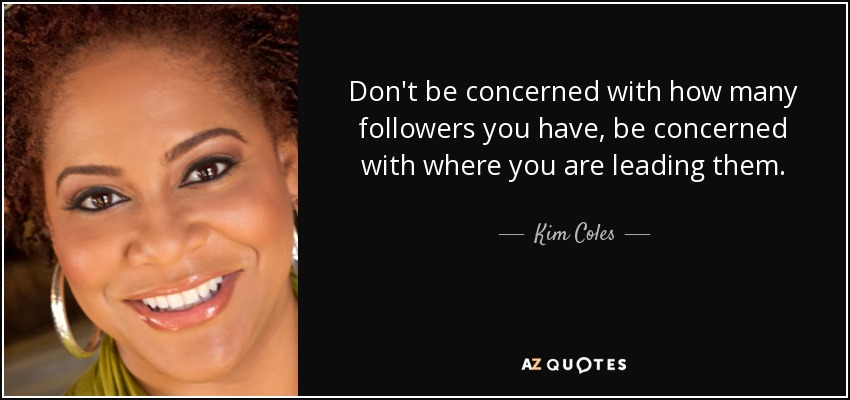 Don't be concerned with how many followers you have, be concerned with where you are leading them. - Kim Coles