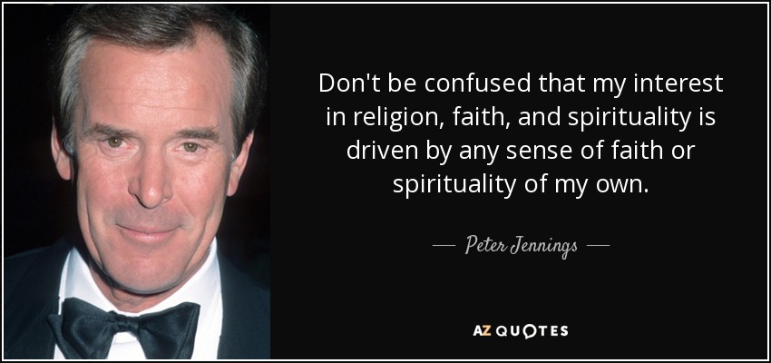 Don't be confused that my interest in religion, faith, and spirituality is driven by any sense of faith or spirituality of my own. - Peter Jennings