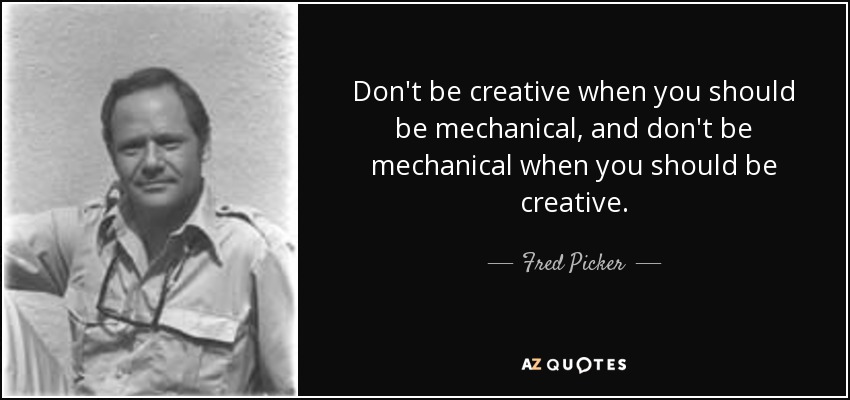 Don't be creative when you should be mechanical, and don't be mechanical when you should be creative. - Fred Picker