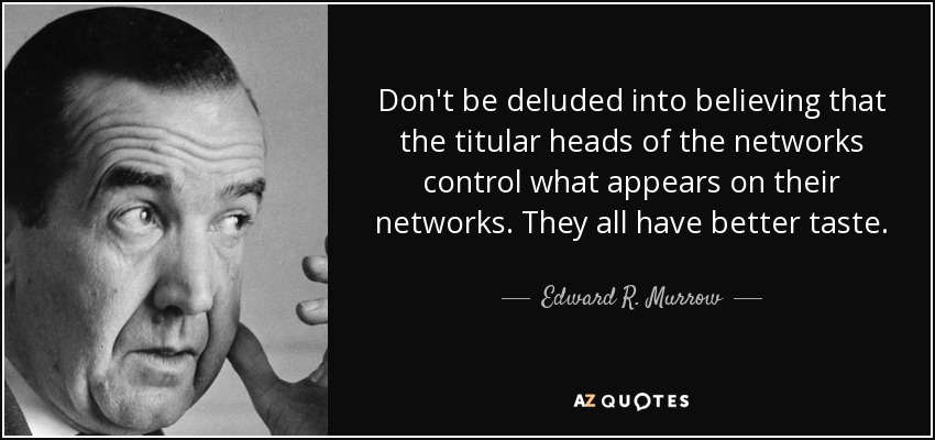Don't be deluded into believing that the titular heads of the networks control what appears on their networks. They all have better taste. - Edward R. Murrow