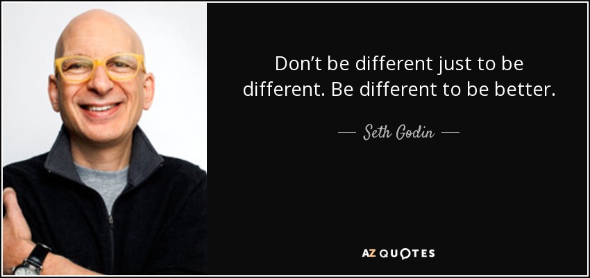 Don’t be different just to be different. Be different to be better. - Seth Godin