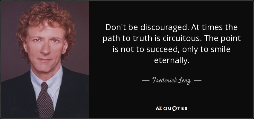 Don't be discouraged. At times the path to truth is circuitous. The point is not to succeed, only to smile eternally. - Frederick Lenz