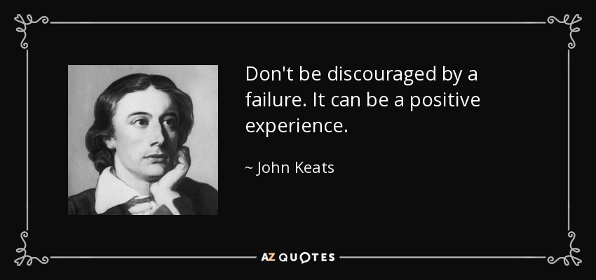 Don't be discouraged by a failure. It can be a positive experience. - John Keats