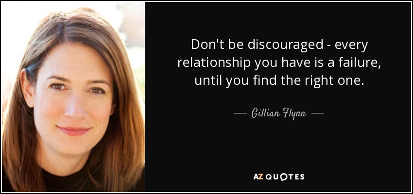 Don't be discouraged - every relationship you have is a failure, until you find the right one. - Gillian Flynn