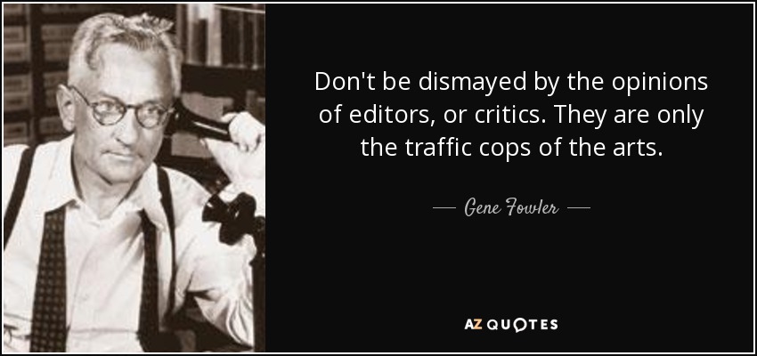 Don't be dismayed by the opinions of editors, or critics. They are only the traffic cops of the arts. - Gene Fowler