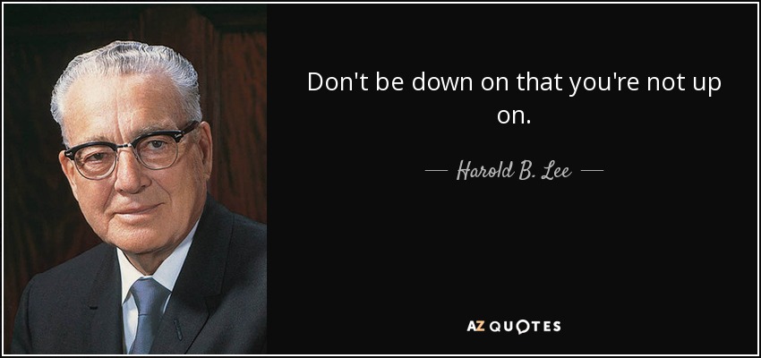 Don't be down on that you're not up on. - Harold B. Lee