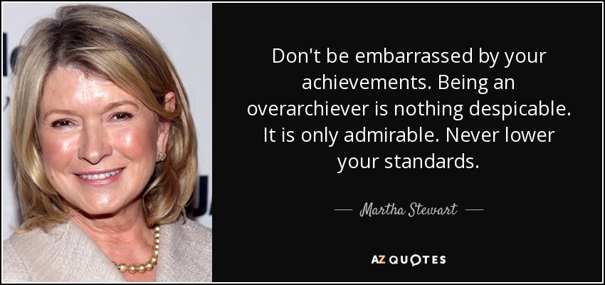 Don't be embarrassed by your achievements. Being an overarchiever is nothing despicable. It is only admirable. Never lower your standards. - Martha Stewart