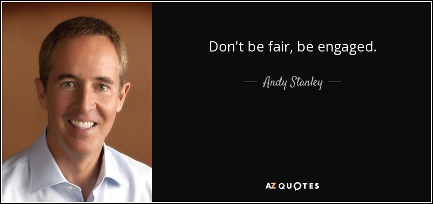 Don't be fair, be engaged. - Andy Stanley