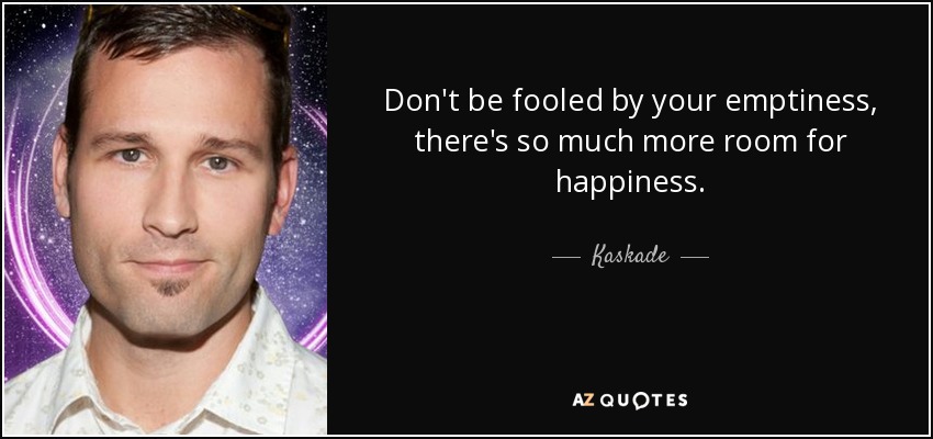 Don't be fooled by your emptiness, there's so much more room for happiness. - Kaskade