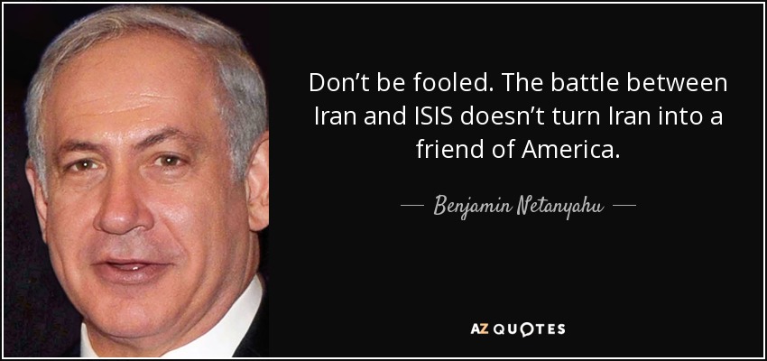 Don’t be fooled. The battle between Iran and ISIS doesn’t turn Iran into a friend of America. - Benjamin Netanyahu