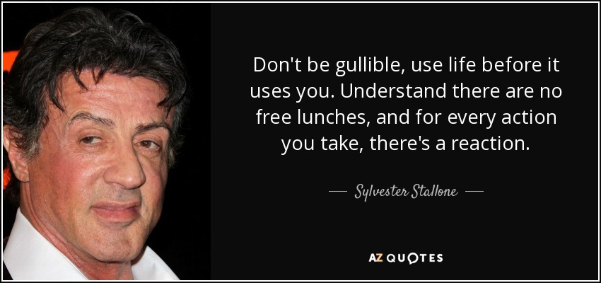 Don't be gullible, use life before it uses you. Understand there are no free lunches, and for every action you take, there's a reaction. - Sylvester Stallone