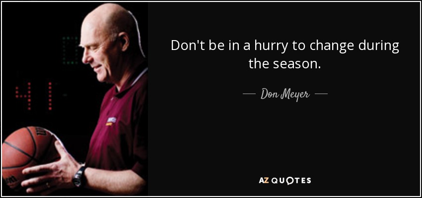 Don't be in a hurry to change during the season. - Don Meyer