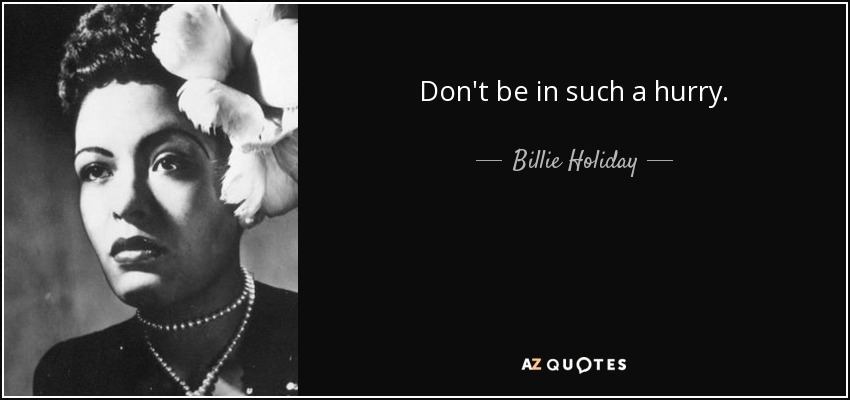 Don't be in such a hurry. - Billie Holiday