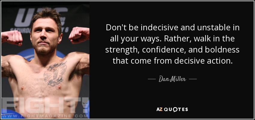Don't be indecisive and unstable in all your ways. Rather, walk in the strength, confidence, and boldness that come from decisive action. - Dan Miller