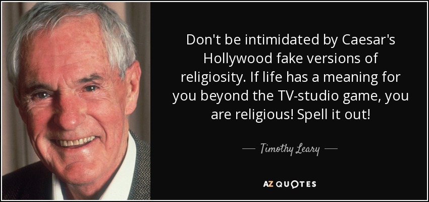 Don't be intimidated by Caesar's Hollywood fake versions of religiosity. If life has a meaning for you beyond the TV-studio game, you are religious! Spell it out! - Timothy Leary