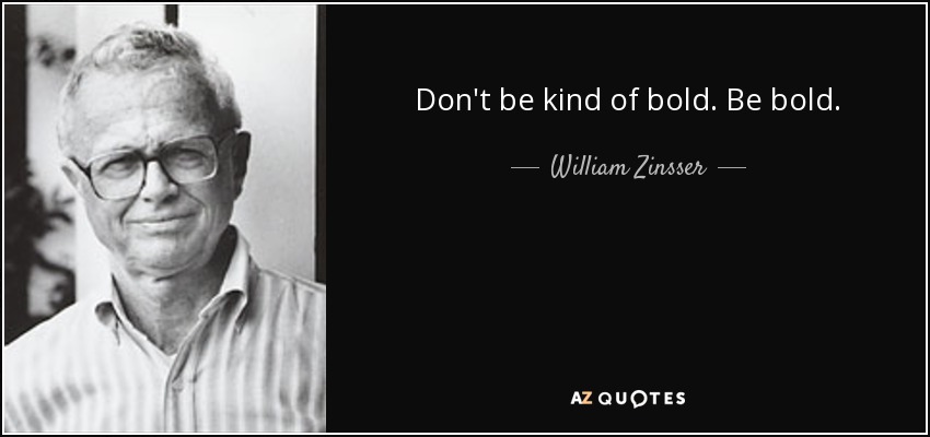 Don't be kind of bold. Be bold. - William Zinsser