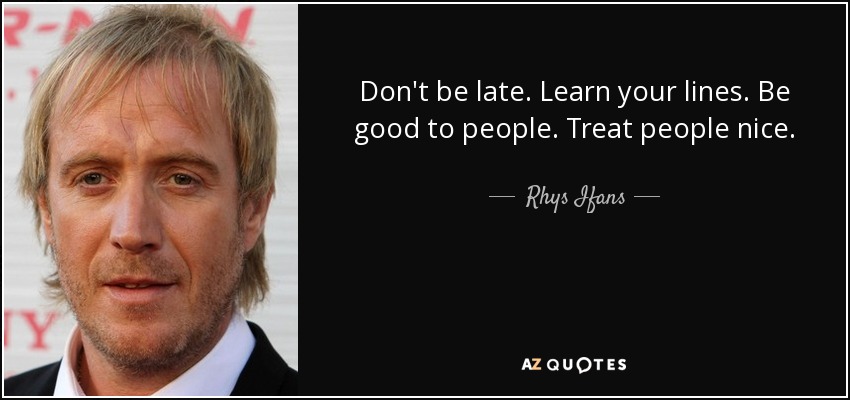 Don't be late. Learn your lines. Be good to people. Treat people nice. - Rhys Ifans
