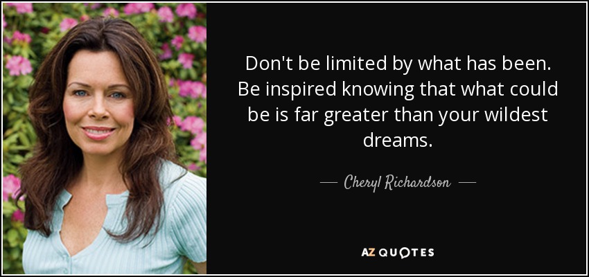 Don't be limited by what has been. Be inspired knowing that what could be is far greater than your wildest dreams. - Cheryl Richardson