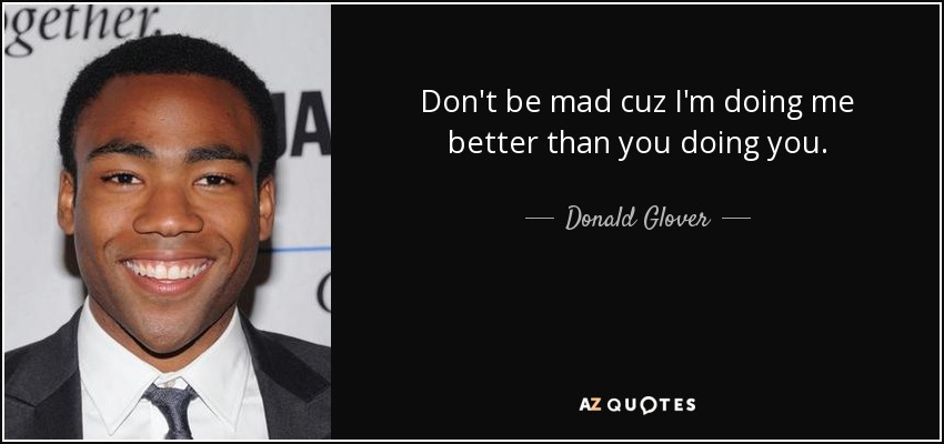 Don't be mad cuz I'm doing me better than you doing you. - Donald Glover