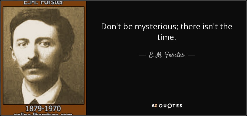 Don't be mysterious; there isn't the time. - E. M. Forster