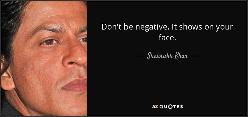 Don't be negative. It shows on your face. - Shahrukh Khan