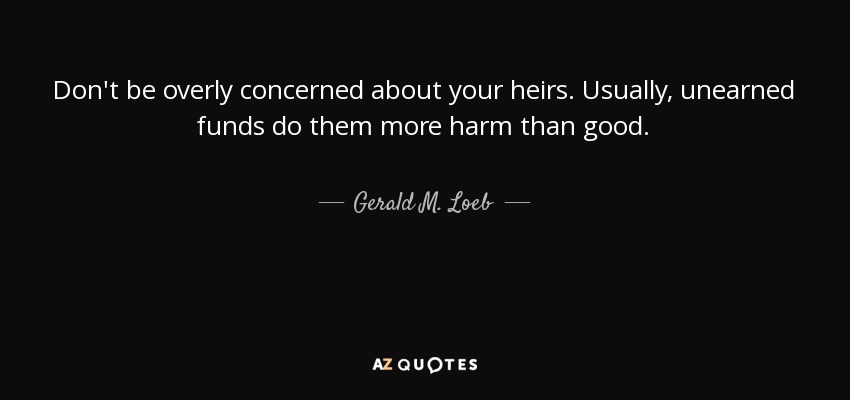 Don't be overly concerned about your heirs. Usually, unearned funds do them more harm than good. - Gerald M. Loeb
