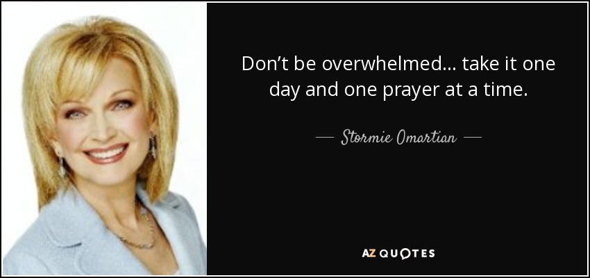 Don’t be overwhelmed . . . take it one day and one prayer at a time. - Stormie Omartian